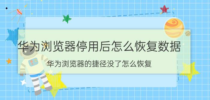 华为浏览器停用后怎么恢复数据 华为浏览器的捷径没了怎么恢复？